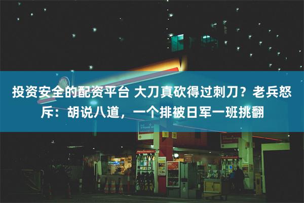 投资安全的配资平台 大刀真砍得过刺刀？老兵怒斥：胡说八道，一个排被日军一班挑翻