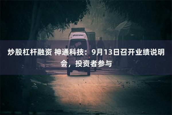 炒股杠杆融资 神通科技：9月13日召开业绩说明会，投资者参与