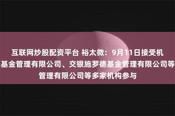 互联网炒股配资平台 裕太微：9月11日接受机构调研，银华基金管理有限公司、交银施罗德基金管理有限公司等多家机构参与