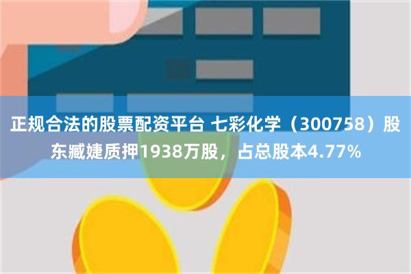 正规合法的股票配资平台 七彩化学（300758）股东臧婕质押1938万股，占总股本4.77%