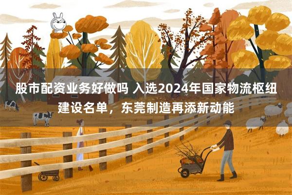 股市配资业务好做吗 入选2024年国家物流枢纽建设名单，东莞制造再添新动能