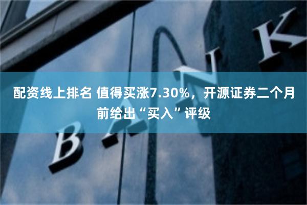 配资线上排名 值得买涨7.30%，开源证券二个月前给出“买入”评级