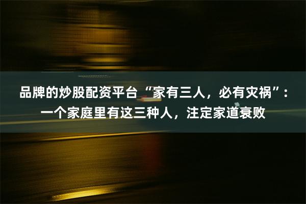 品牌的炒股配资平台 “家有三人，必有灾祸”：一个家庭里有这三种人，注定家道衰败