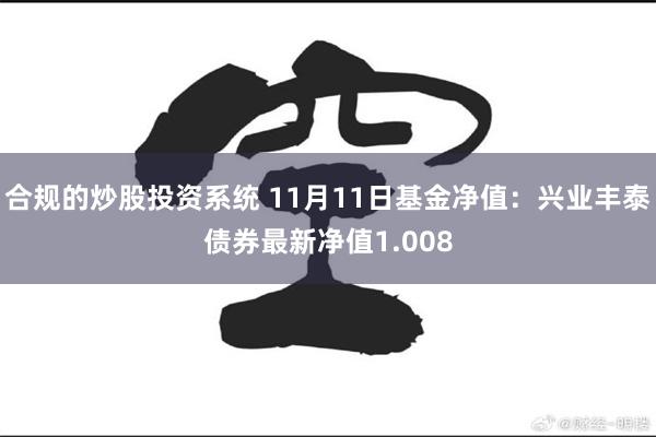 合规的炒股投资系统 11月11日基金净值：兴业丰泰债券最新净值1.008