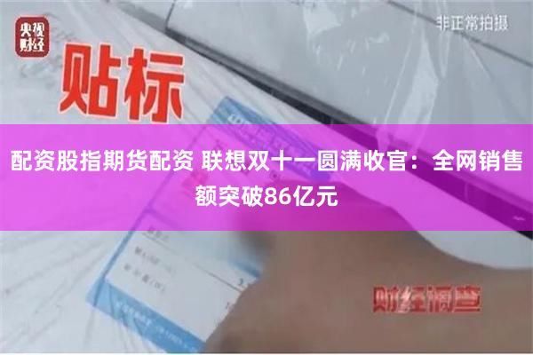 配资股指期货配资 联想双十一圆满收官：全网销售额突破86亿元