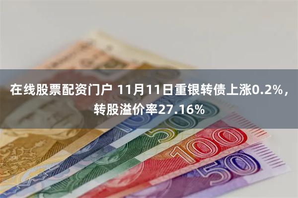 在线股票配资门户 11月11日重银转债上涨0.2%，转股溢价率27.16%