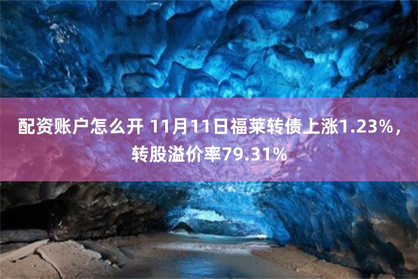 配资账户怎么开 11月11日福莱转债上涨1.23%，转股溢价率79.31%