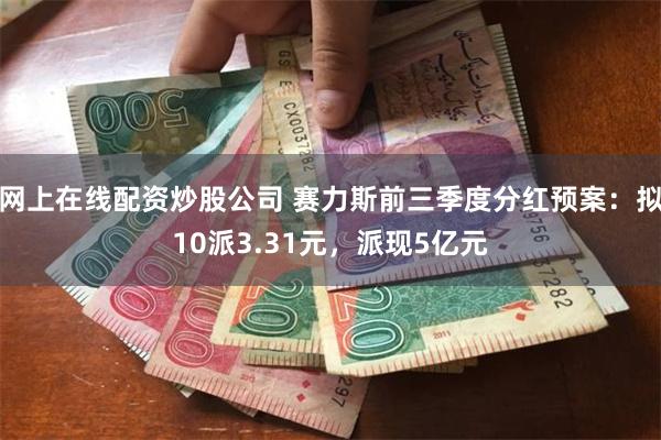 网上在线配资炒股公司 赛力斯前三季度分红预案：拟10派3.31元，派现5亿元