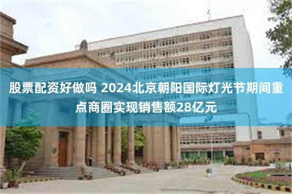 股票配资好做吗 2024北京朝阳国际灯光节期间重点商圈实现销售额28亿元