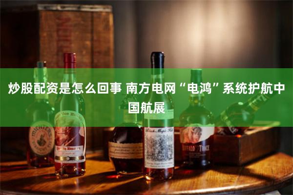 炒股配资是怎么回事 南方电网“电鸿”系统护航中国航展