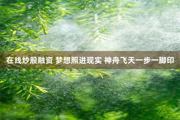 在线炒股融资 梦想照进现实 神舟飞天一步一脚印