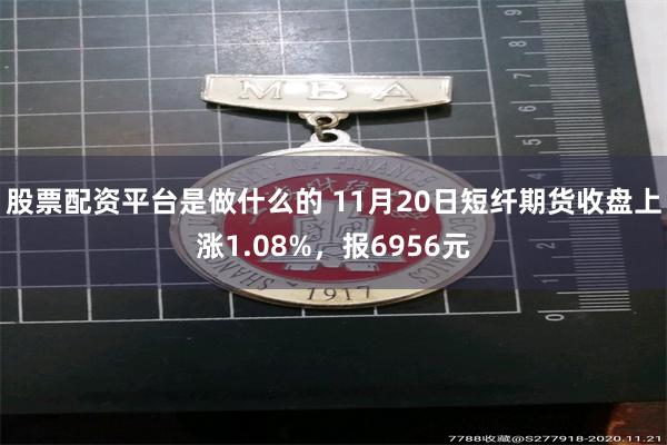 股票配资平台是做什么的 11月20日短纤期货收盘上涨1.08%，报6956元