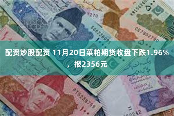 配资炒股配资 11月20日菜粕期货收盘下跌1.96%，报2356元