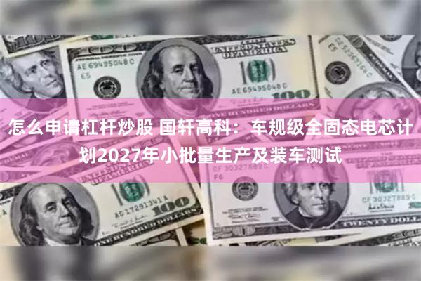 怎么申请杠杆炒股 国轩高科：车规级全固态电芯计划2027年小批量生产及装车测试