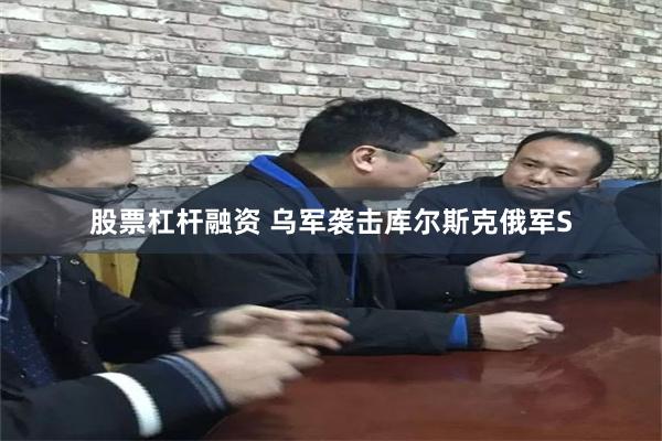 股票杠杆融资 乌军袭击库尔斯克俄军S