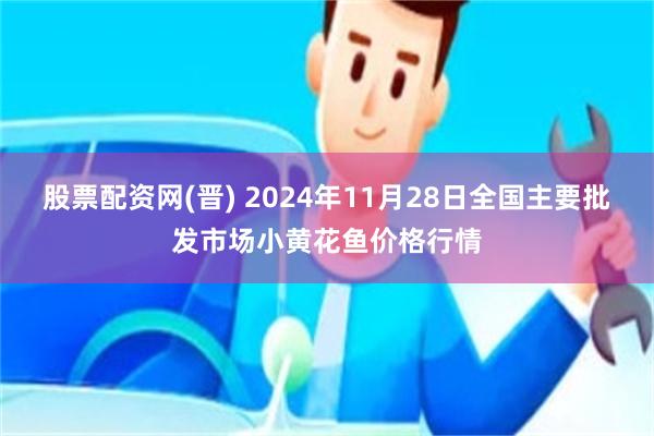 股票配资网(晋) 2024年11月28日全国主要批发市场小黄花鱼价格行情