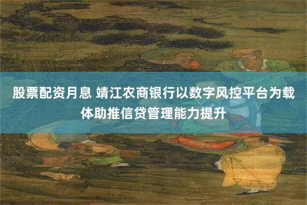 股票配资月息 靖江农商银行以数字风控平台为载体助推信贷管理能力提升