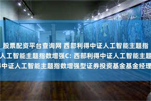 股票配资平台查询网 西部利得中证人工智能主题指数增强A,西部利得中证人工智能主题指数增强C: 西部利得中证人工智能主题指数增强型证券投资基金基金经理变更公告