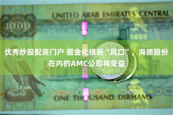 优秀炒股配资门户 掘金化债新“风口”，海德股份在内的AMC公司将受益