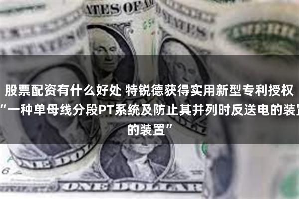 股票配资有什么好处 特锐德获得实用新型专利授权：“一种单母线分段PT系统及防止其并列时反送电的装置”