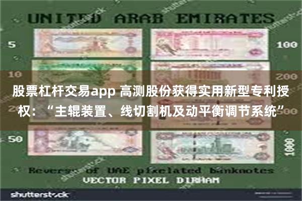 股票杠杆交易app 高测股份获得实用新型专利授权：“主辊装置、线切割机及动平衡调节系统”