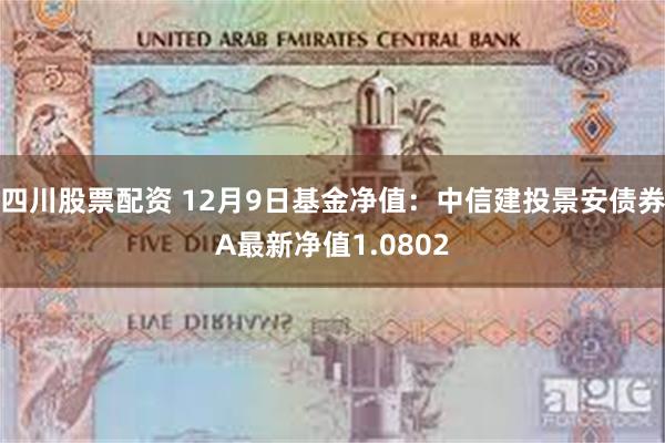 四川股票配资 12月9日基金净值：中信建投景安债券A最新净值1.0802