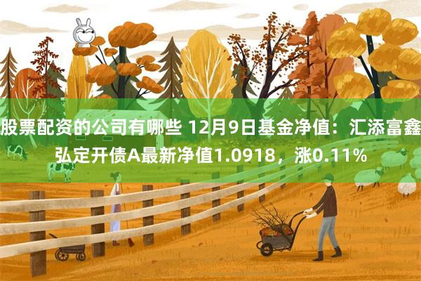 股票配资的公司有哪些 12月9日基金净值：汇添富鑫弘定开债A最新净值1.0918，涨0.11%