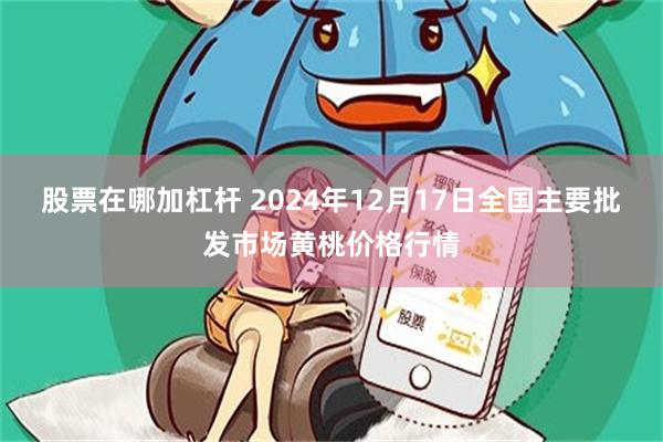 股票在哪加杠杆 2024年12月17日全国主要批发市场黄桃价格行情