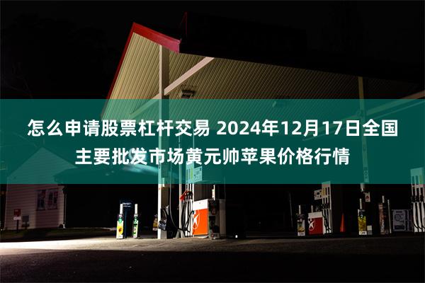 怎么申请股票杠杆交易 2024年12月17日全国主要批发市场黄元帅苹果价格行情