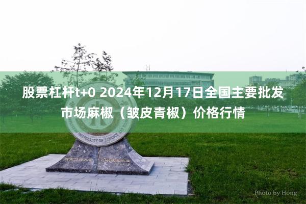 股票杠杆t+0 2024年12月17日全国主要批发市场麻椒（皱皮青椒）价格行情