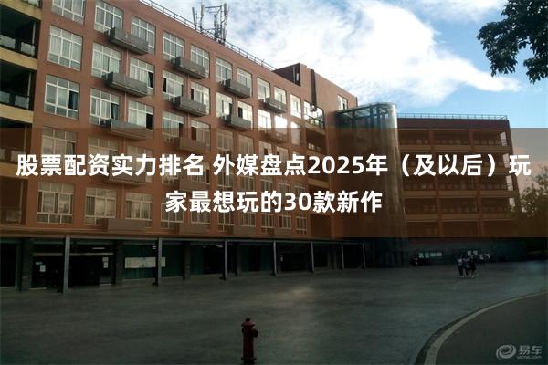 股票配资实力排名 外媒盘点2025年（及以后）玩家最想玩的30款新作