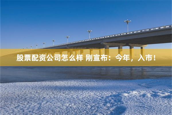 股票配资公司怎么样 刚宣布：今年，入市！