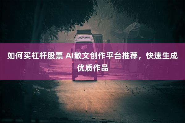 如何买杠杆股票 AI散文创作平台推荐，快速生成优质作品