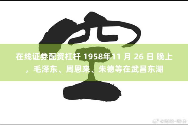 在线证劵配资杠杆 1958年11 月 26 日 晚上，毛泽东、周恩来、朱德等在武昌东湖