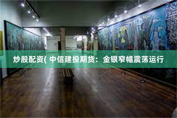 炒股配资( 中信建投期货：金银窄幅震荡运行