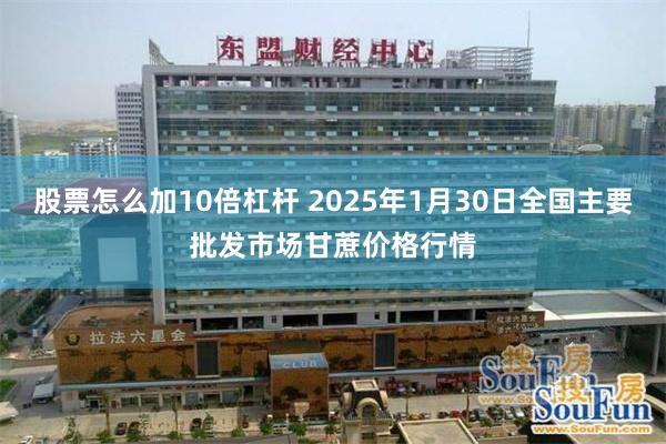 股票怎么加10倍杠杆 2025年1月30日全国主要批发市场甘蔗价格行情