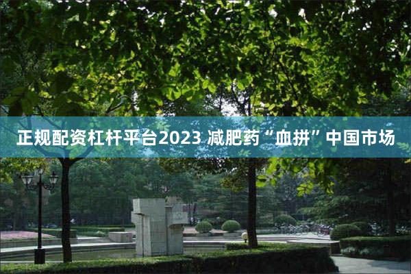 正规配资杠杆平台2023 减肥药“血拼”中国市场