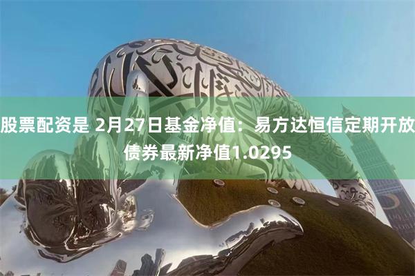 股票配资是 2月27日基金净值：易方达恒信定期开放债券最新净值1.0295