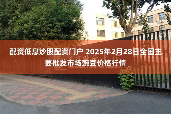 配资低息炒股配资门户 2025年2月28日全国主要批发市场豌豆价格行情