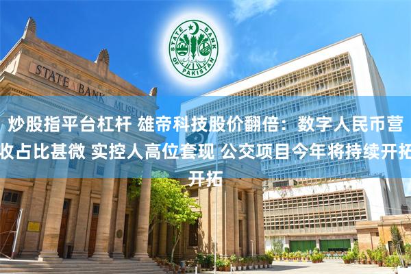 炒股指平台杠杆 雄帝科技股价翻倍：数字人民币营收占比甚微 实控人高位套现 公交项目今年将持续开拓