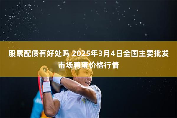 股票配债有好处吗 2025年3月4日全国主要批发市场鸭蛋价格行情