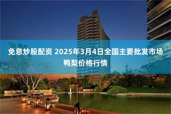 免息炒股配资 2025年3月4日全国主要批发市场鸭梨价格行情