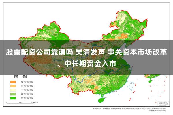 股票配资公司靠谱吗 吴清发声 事关资本市场改革、中长期资金入市