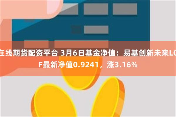 在线期货配资平台 3月6日基金净值：易基创新未来LOF最新净值0.9241，涨3.16%