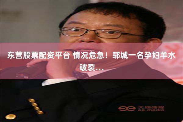 东营股票配资平台 情况危急！郓城一名孕妇羊水破裂…