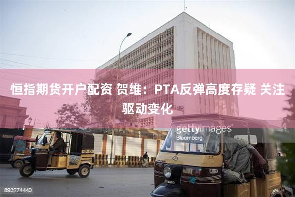 恒指期货开户配资 贺维：PTA反弹高度存疑 关注驱动变化